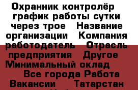 Охранник-контролёр . график работы-сутки через трое › Название организации ­ Компания-работодатель › Отрасль предприятия ­ Другое › Минимальный оклад ­ 6 000 - Все города Работа » Вакансии   . Татарстан респ.,Набережные Челны г.